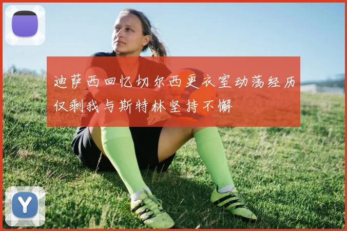 迪萨西回忆切尔西更衣室动荡经历仅剩我与斯特林坚持不懈