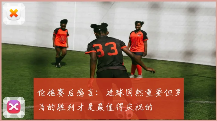 伦施赛后感言：进球固然重要但罗马的胜利才是最值得庆祝的