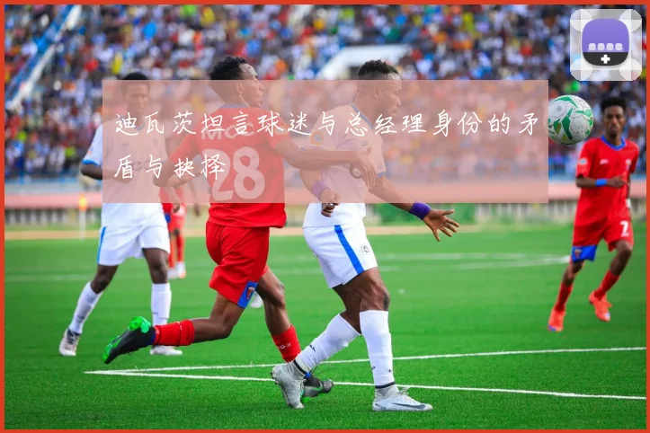 迪瓦茨坦言球迷与总经理身份的矛盾与抉择