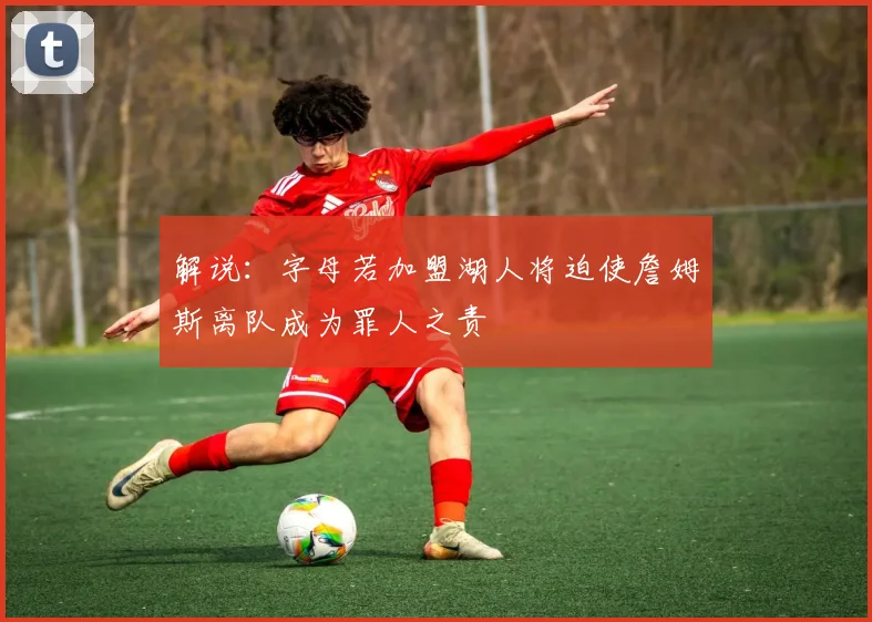 解说：字母若加盟湖人将迫使詹姆斯离队成为罪人之责