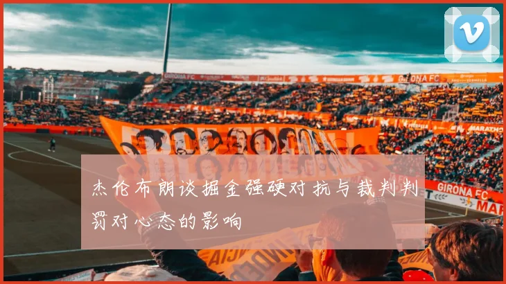 杰伦布朗谈掘金强硬对抗与裁判判罚对心态的影响