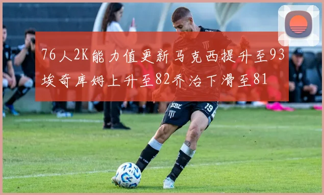 76人2K能力值更新马克西提升至93埃奇库姆上升至82乔治下滑至81