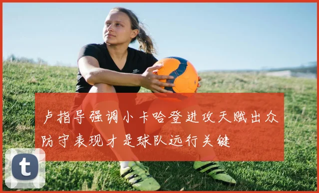 卢指导强调小卡哈登进攻天赋出众防守表现才是球队远行关键