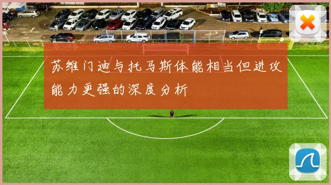 苏维门迪与托马斯体能相当但进攻能力更强的深度分析