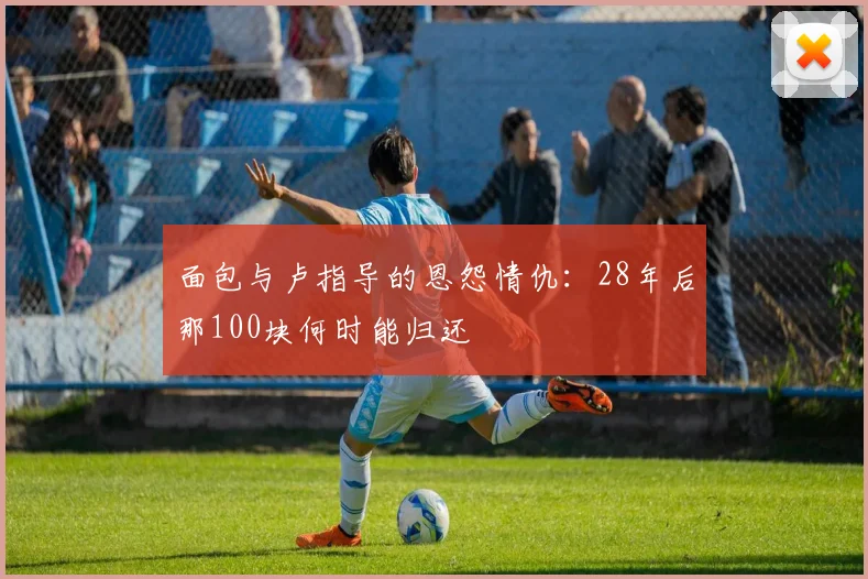 面包与卢指导的恩怨情仇：28年后那100块何时能归还