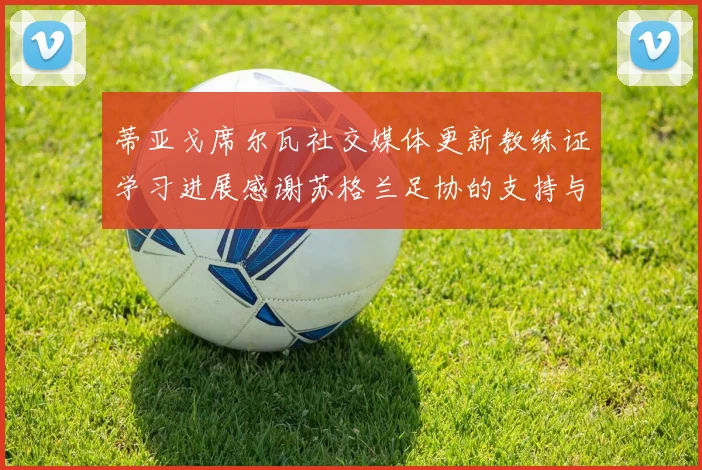 蒂亚戈席尔瓦社交媒体更新教练证学习进展感谢苏格兰足协的支持与帮助