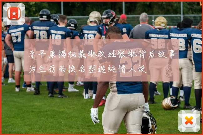 李平康揭秘戴琳改姓张琳背后故事为生存而换名塑造纯情人设