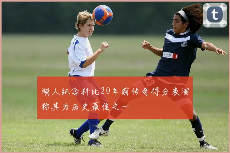 湖人纪念科比20年前传奇得分表演称其为历史最佳之一