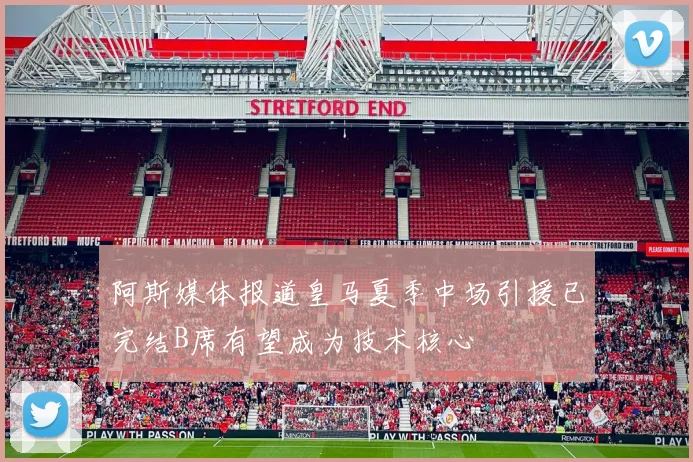 阿斯媒体报道皇马夏季中场引援已完结B席有望成为技术核心