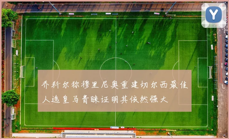 乔科尔称穆里尼奥重建切尔西最佳人选皇马青睐证明其依然强大