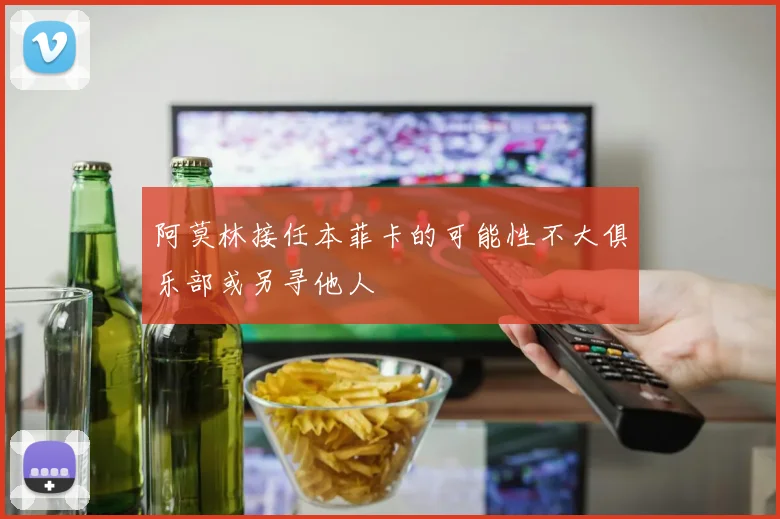 阿莫林接任本菲卡的可能性不大俱乐部或另寻他人