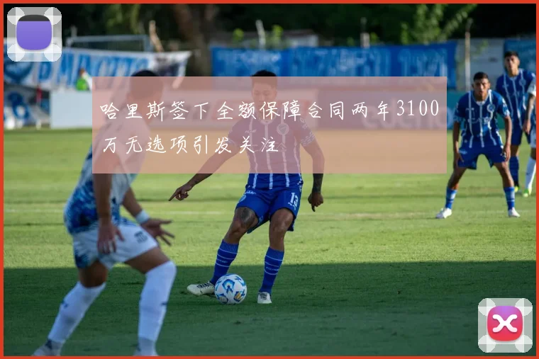 哈里斯签下全额保障合同两年3100万无选项引发关注