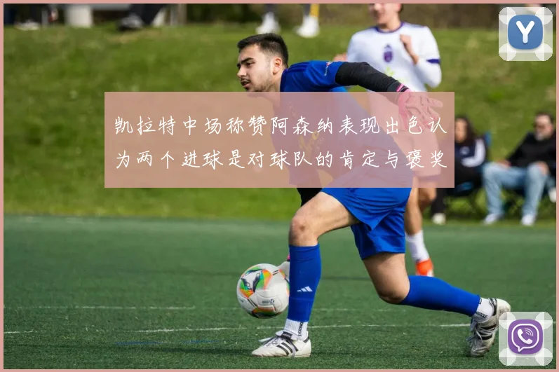 凯拉特中场称赞阿森纳表现出色认为两个进球是对球队的肯定与褒奖