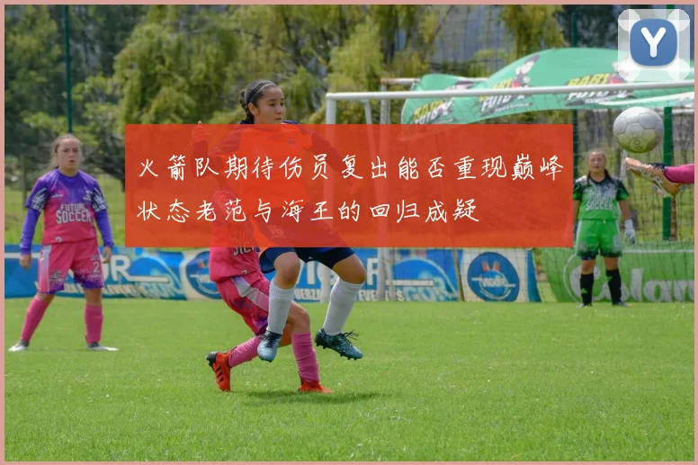 火箭队期待伤员复出能否重现巅峰状态老范与海王的回归成疑