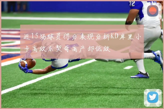 近15场球员得分表现分析KD库里小卡高效东契奇高产却低效